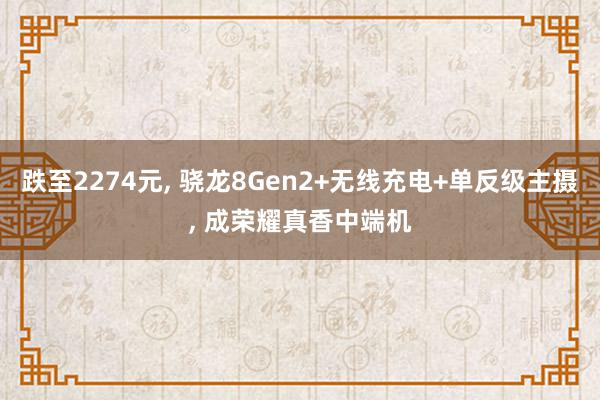 跌至2274元, 骁龙8Gen2+无线充电+单反级主摄, 成荣耀真香中端机