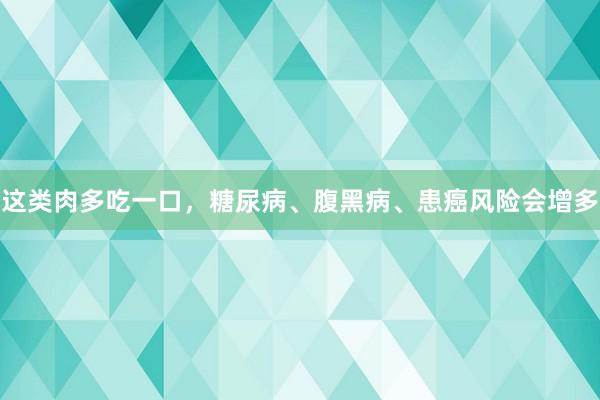 这类肉多吃一口，糖尿病、腹黑病、患癌风险会增多