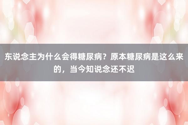 东说念主为什么会得糖尿病？原本糖尿病是这么来的，当今知说念还不迟