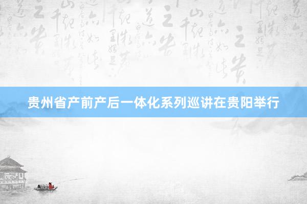 贵州省产前产后一体化系列巡讲在贵阳举行