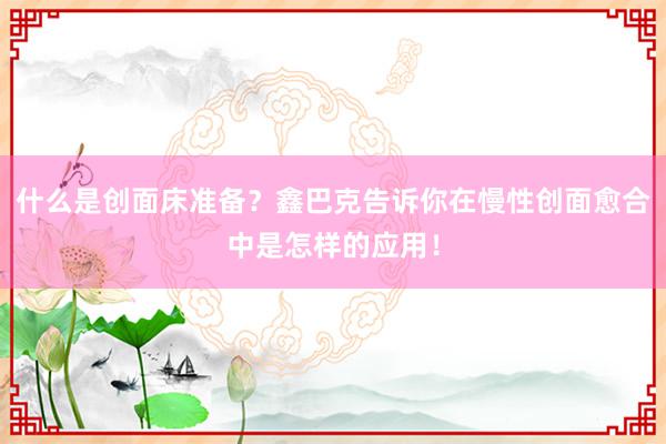 什么是创面床准备？鑫巴克告诉你在慢性创面愈合中是怎样的应用！