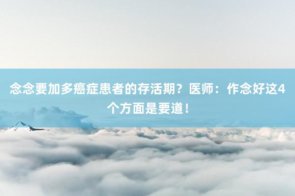 念念要加多癌症患者的存活期？医师：作念好这4个方面是要道！