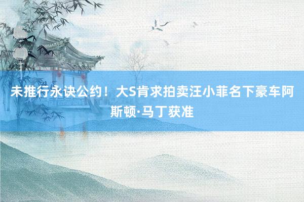 未推行永诀公约！大S肯求拍卖汪小菲名下豪车阿斯顿·马丁获准