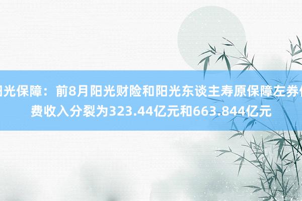 阳光保障：前8月阳光财险和阳光东谈主寿原保障左券保费收入分裂为323.44亿元和663.844亿元