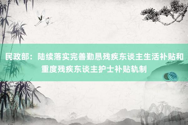 民政部：陆续落实完善勤恳残疾东谈主生活补贴和重度残疾东谈主护士补贴轨制