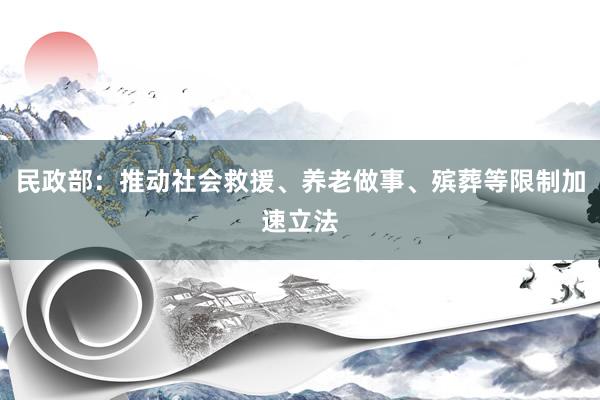 民政部：推动社会救援、养老做事、殡葬等限制加速立法