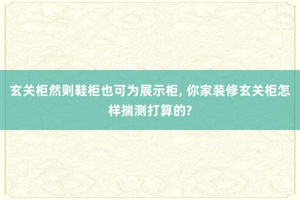 玄关柜然则鞋柜也可为展示柜, 你家装修玄关柜怎样揣测打算的?