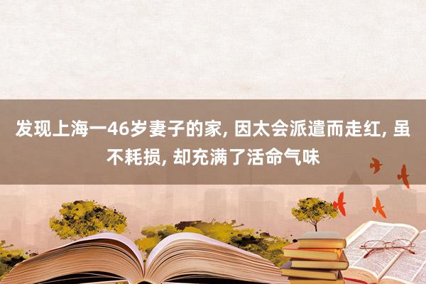 发现上海一46岁妻子的家, 因太会派遣而走红, 虽不耗损, 却充满了活命气味