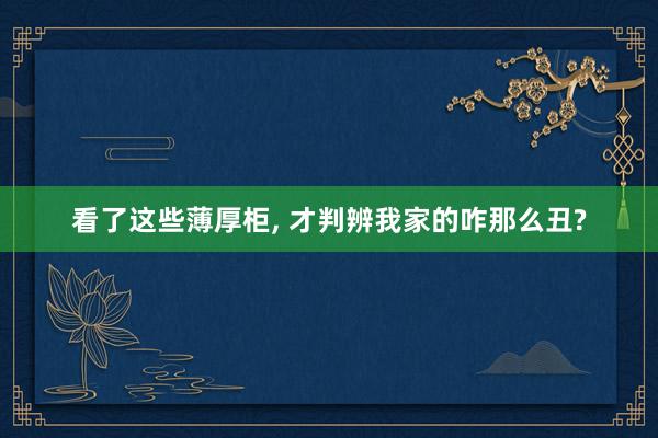 看了这些薄厚柜, 才判辨我家的咋那么丑?