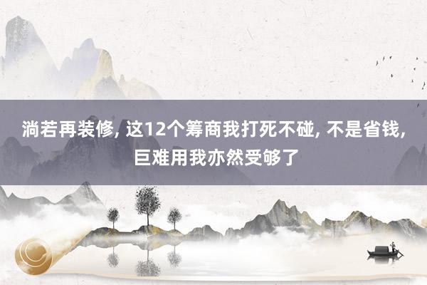 淌若再装修, 这12个筹商我打死不碰, 不是省钱, 巨难用我亦然受够了