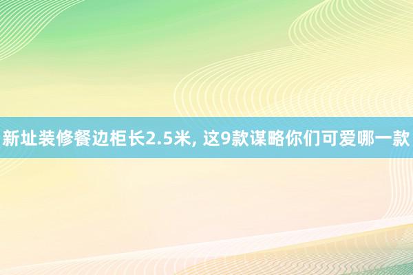 新址装修餐边柜长2.5米, 这9款谋略你们可爱哪一款