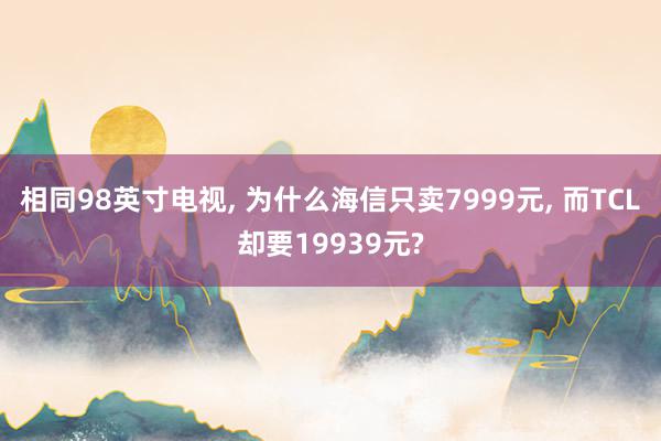 相同98英寸电视, 为什么海信只卖7999元, 而TCL却要19939元?