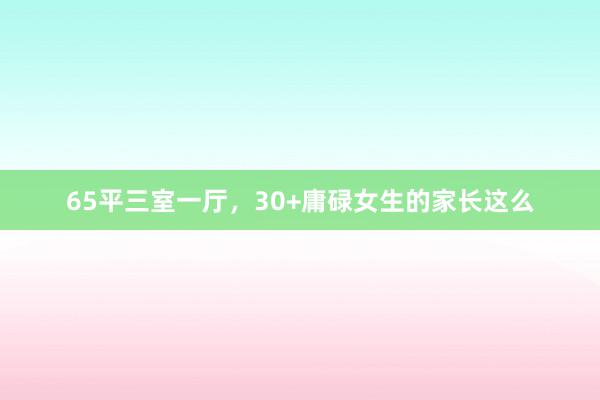 65平三室一厅，30+庸碌女生的家长这么