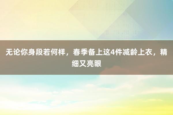 无论你身段若何样，春季备上这4件减龄上衣，精细又亮眼