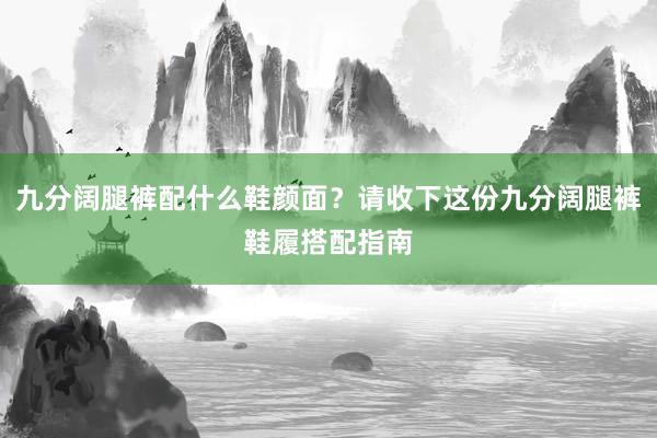 九分阔腿裤配什么鞋颜面？请收下这份九分阔腿裤鞋履搭配指南