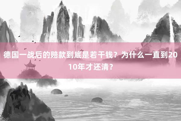 德国一战后的赔款到底是若干钱？为什么一直到2010年才还清？