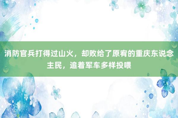 消防官兵打得过山火，却败给了原宥的重庆东说念主民，追着军车多样投喂