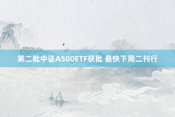 第二批中证A500ETF获批 最快下周二刊行