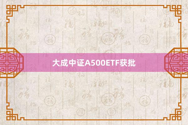 大成中证A500ETF获批