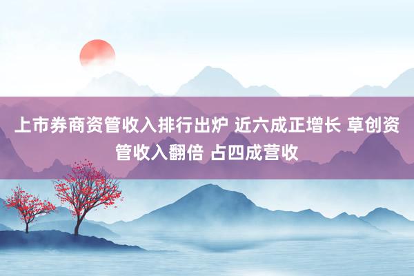 上市券商资管收入排行出炉 近六成正增长 草创资管收入翻倍 占四成营收