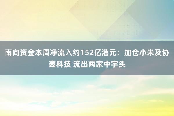 南向资金本周净流入约152亿港元：加仓小米及协鑫科技 流出两家中字头