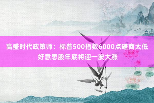 高盛时代政策师：标普500指数6000点磋商太低 好意思股年底将迎一波大涨