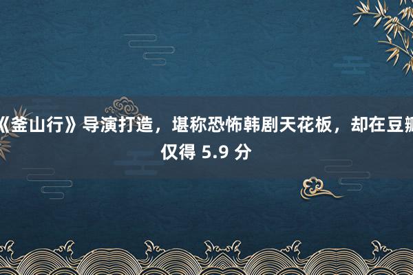 《釜山行》导演打造，堪称恐怖韩剧天花板，却在豆瓣仅得 5.9 分