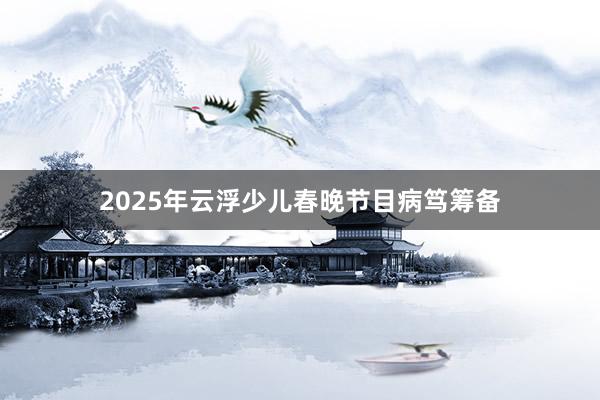 2025年云浮少儿春晚节目病笃筹备