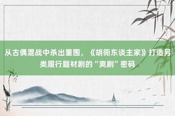 从古偶混战中杀出重围，《胡衕东谈主家》打造另类履行题材剧的“爽剧”密码