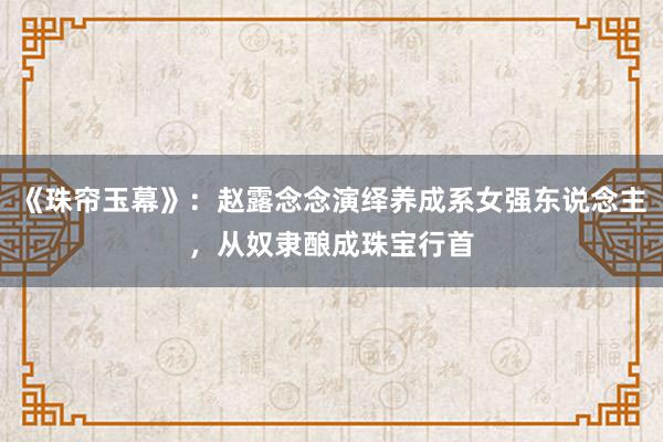 《珠帘玉幕》：赵露念念演绎养成系女强东说念主，从奴隶酿成珠宝行首