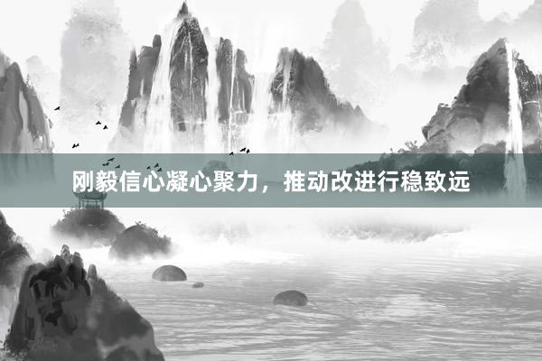 刚毅信心凝心聚力，推动改进行稳致远