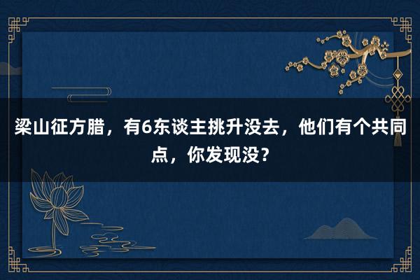 梁山征方腊，有6东谈主挑升没去，他们有个共同点，你发现没？