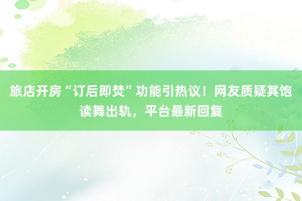 旅店开房“订后即焚”功能引热议！网友质疑其饱读舞出轨，平台最新回复